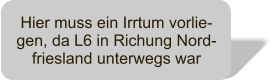 Hier muss ein Irrtum vorlie-gen, da L6 in Richung Nord-friesland unterwegs war