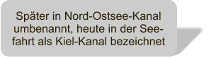 Spter in Nord-Ostsee-Kanal umbenannt, heute in der See-fahrt als Kiel-Kanal bezeichnet