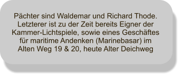 Pchter sind Waldemar und Richard Thode. Letzterer ist zu der Zeit bereits Eigner der Kammer-Lichtspiele, sowie eines Geschftes fr maritime Andenken (Marinebasar) im Alten Weg 19 & 20, heute Alter Deichweg