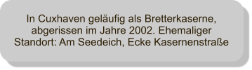 In Cuxhaven gelufig als Bretterkaserne, abgerissen im Jahre 2002. Ehemaliger Standort: Am Seedeich, Ecke Kasernenstrae