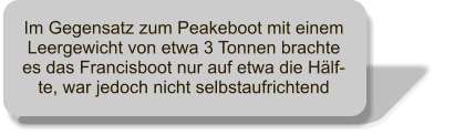 Im Gegensatz zum Peakeboot mit einem Leergewicht von etwa 3 Tonnen brachte es das Francisboot nur auf etwa die Hlf-te, war jedoch nicht selbstaufrichtend