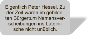 Eigentlich Peter Hessel. Zu der Zeit waren im gebilde-ten Brgertum Namensver-scheibungen ins Lateini-sche nicht unblich.