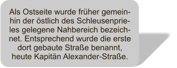 Als Ostseite wurde frher gemein-hin der stlich des Schleusenprie-les gelegene Nahbereich bezeich-net. Entsprechend wurde die erste dort gebaute Strae benannt, heute Kapitn Alexander-Strae.