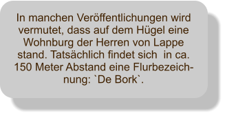 In manchen Verffentlichungen wird vermutet, dass auf dem Hgel eine Wohnburg der Herren von Lappe stand. Tatschlich findet sich  in ca. 150 Meter Abstand eine Flurbezeich-nung: `De Bork`.