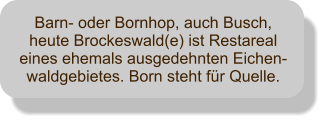 Barn- oder Bornhop, auch Busch, heute Brockeswald(e) ist Restareal eines ehemals ausgedehnten Eichen-waldgebietes. Born steht fr Quelle.