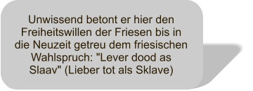Unwissend betont er hier den Freiheitswillen der Friesen bis in die Neuzeit getreu dem friesischen Wahlspruch: "Lever dood as Slaav" (Lieber tot als Sklave)