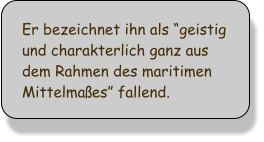 Er bezeichnet ihn als geistig und charakterlich ganz aus dem Rahmen des maritimen Mittelmaes fallend.