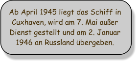 Ab April 1945 liegt das Schiff in Cuxhaven, wird am 7. Mai auer Dienst gestellt und am 2. Januar 1946 an Russland bergeben.