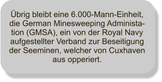 brig bleibt eine 6.000-Mann-Einheit, die German Minesweeping Administa-tion (GMSA), ein von der Royal Navy aufgestellter Verband zur Beseitigung der Seeminen, welcher von Cuxhaven aus opperiert.