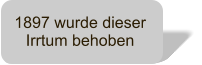 1897 wurde dieser Irrtum behoben