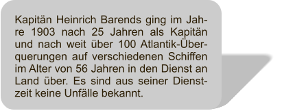 Kapitn Heinrich Barends ging im Jah-re 1903 nach 25 Jahren als Kapitn und nach weit ber 100 Atlantik-ber-querungen auf verschiedenen Schiffen im Alter von 56 Jahren in den Dienst an Land ber. Es sind aus seiner Dienst-zeit keine Unflle bekannt.