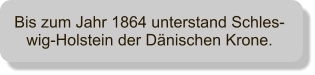 Bis zum Jahr 1864 unterstand Schles-wig-Holstein der Dnischen Krone.