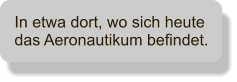 In etwa dort, wo sich heute das Aeronautikum befindet.