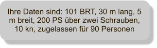 Ihre Daten sind: 101 BRT, 30 m lang, 5 m breit, 200 PS ber zwei Schrauben, 10 kn, zugelassen fr 90 Personen