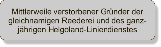 Mittlerweile verstorbener Grnder der gleichnamigen Reederei und des ganz-jhrigen Helgoland-Liniendienstes