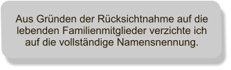 Aus Grnden der Rcksichtnahme auf die lebenden Familienmitglieder verzichte ich auf die vollstndige Namensnennung.