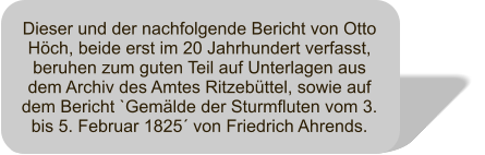 Dieser und der nachfolgende Bericht von Otto Höch, beide erst im 20 Jahrhundert verfasst, beruhen zum guten Teil auf Unterlagen aus dem Archiv des Amtes Ritzebüttel, sowie auf dem Bericht `Gemälde der Sturmfluten vom 3. bis 5. Februar 1825´ von Friedrich Ahrends.
