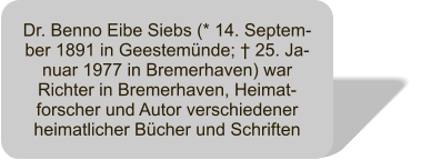 Dr. Benno Eibe Siebs (* 14. Septem-ber 1891 in Geestemünde; † 25. Ja-nuar 1977 in Bremerhaven) war Richter in Bremerhaven, Heimat-forscher und Autor verschiedener heimatlicher Bücher und Schriften