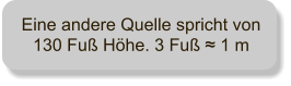 Eine andere Quelle spricht von 130 Fu Hhe. 3 Fu ≈ 1 m